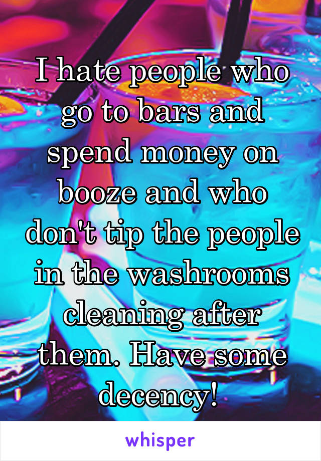 I hate people who go to bars and spend money on booze and who don't tip the people in the washrooms cleaning after them. Have some decency! 