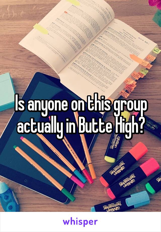 Is anyone on this group actually in Butte High?