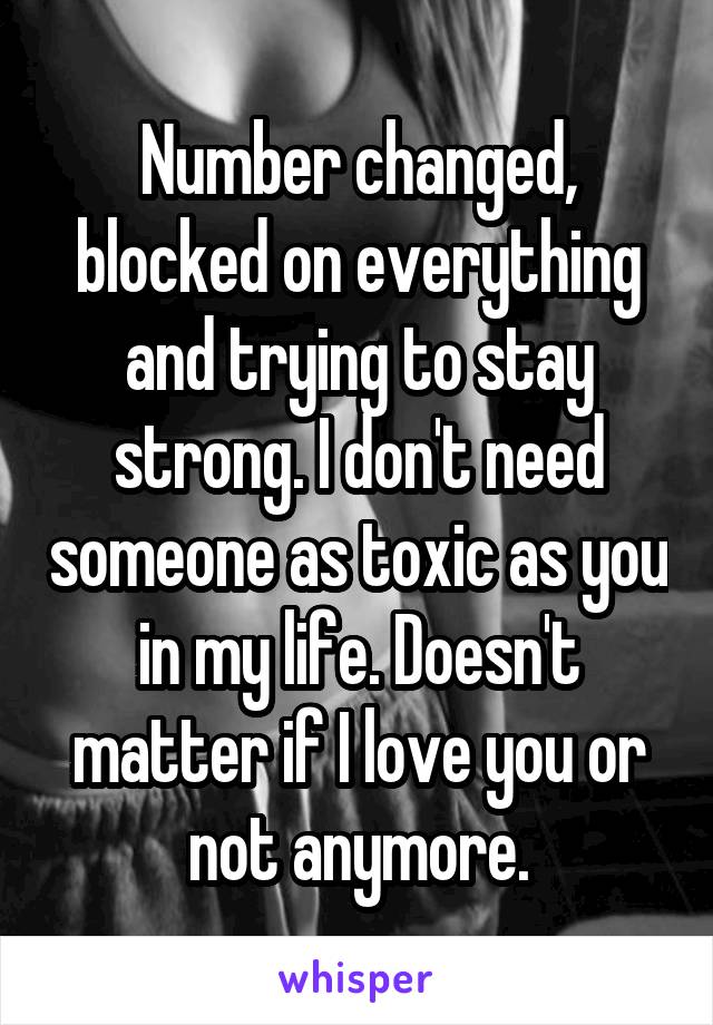 Number changed, blocked on everything and trying to stay strong. I don't need someone as toxic as you in my life. Doesn't matter if I love you or not anymore.