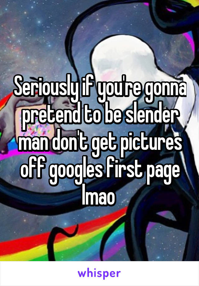 Seriously if you're gonna pretend to be slender man don't get pictures off googles first page lmao 