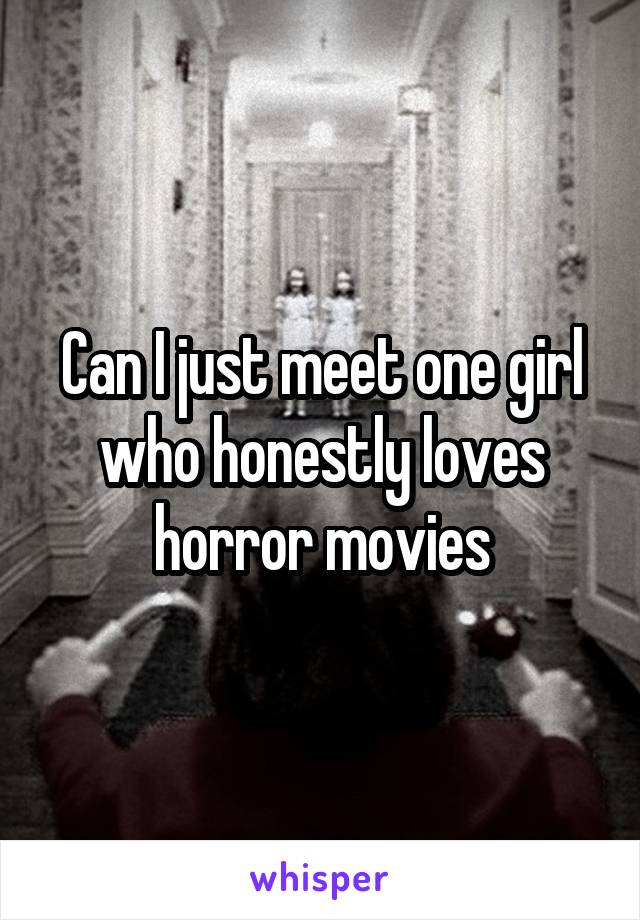 Can I just meet one girl who honestly loves horror movies