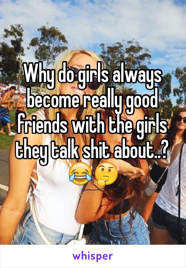 Why do girls always become really good friends with the girls they talk shit about..? 😂🤔
