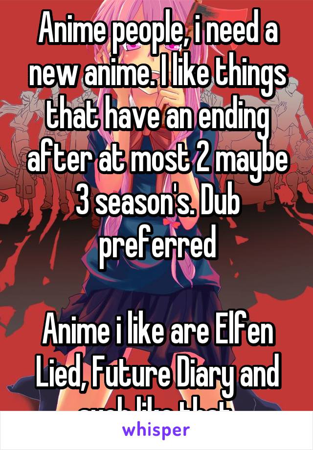 Anime people, i need a new anime. I like things that have an ending after at most 2 maybe 3 season's. Dub preferred

Anime i like are Elfen Lied, Future Diary and such like that.