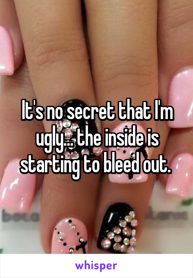 It's no secret that I'm ugly... the inside is starting to bleed out. 