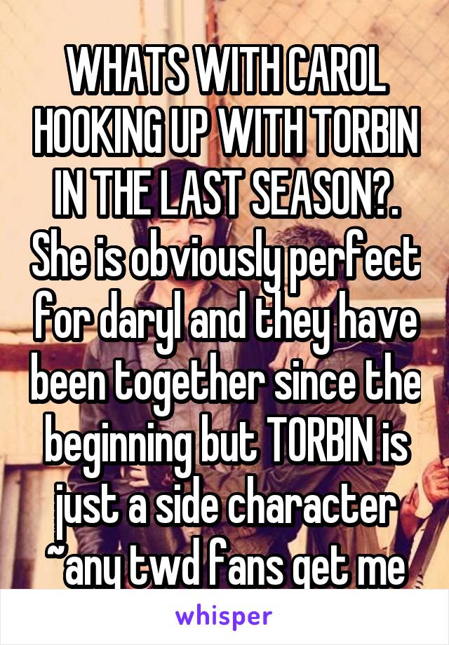 WHATS WITH CAROL HOOKING UP WITH TORBIN IN THE LAST SEASON?. She is obviously perfect for daryl and they have been together since the beginning but TORBIN is just a side character ~any twd fans get me