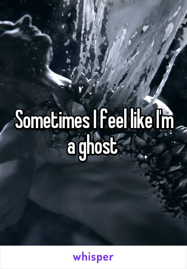 Sometimes I feel like I'm a ghost 