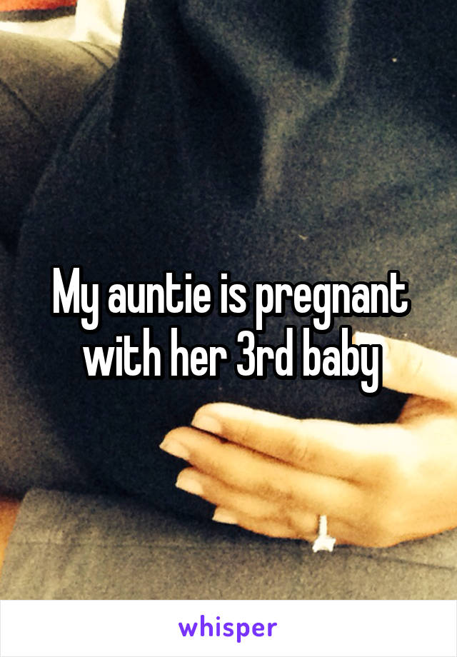 My auntie is pregnant with her 3rd baby