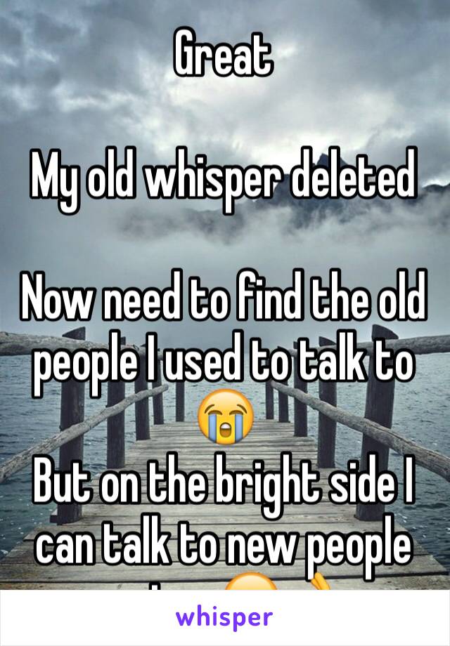 Great 

My old whisper deleted 

Now need to find the old people I used to talk to 😭
But on the bright side I can talk to new people or too 😊👌