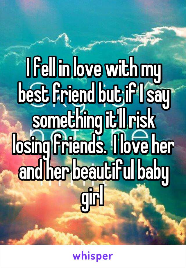 I fell in love with my best friend but if I say something it'll risk losing friends.  I love her and her beautiful baby girl 