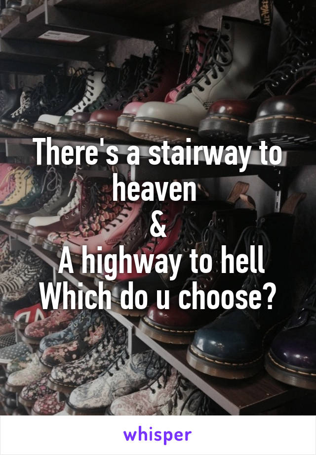 There's a stairway to heaven 
&
 A highway to hell
Which do u choose?