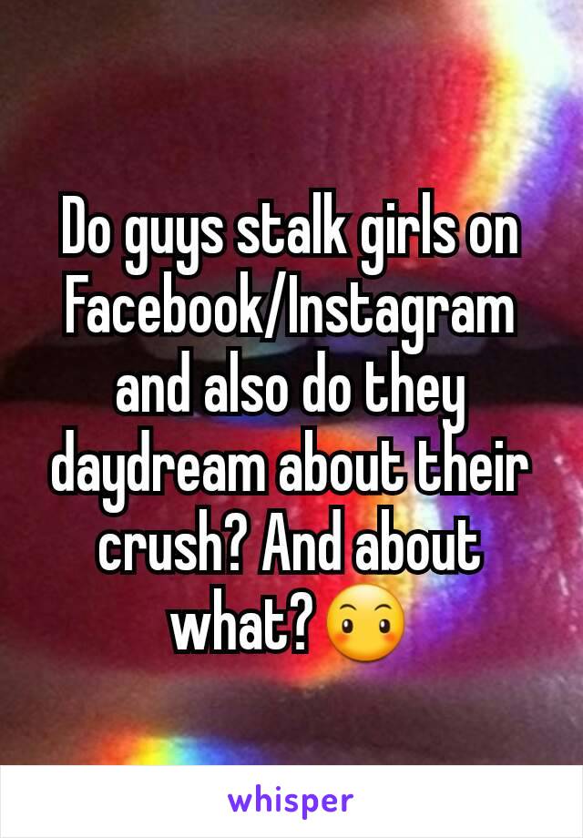 Do guys stalk girls on Facebook/Instagram and also do they daydream about their crush? And about what?😶