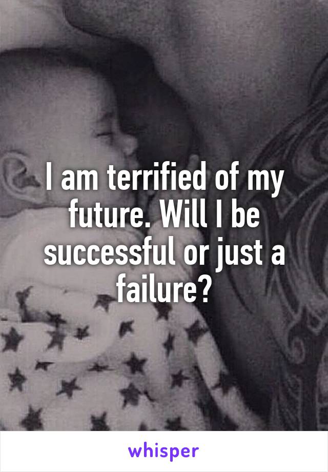 I am terrified of my future. Will I be successful or just a failure?