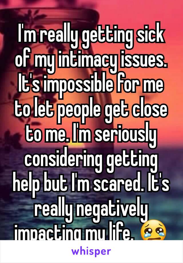 I'm really getting sick of my intimacy issues. It's impossible for me to let people get close to me. I'm seriously considering getting help but I'm scared. It's really negatively impacting my life. 😢