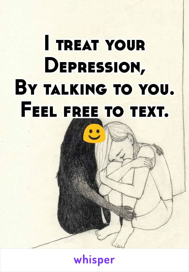 I treat your
Depression,
By talking to you.
Feel free to text.
☺