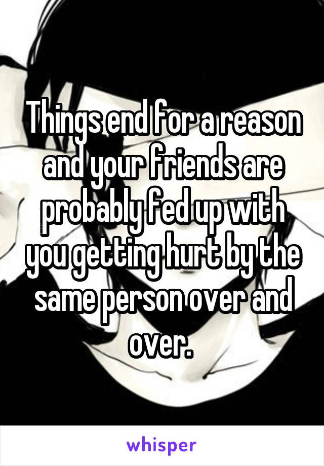 Things end for a reason and your friends are probably fed up with you getting hurt by the same person over and over. 