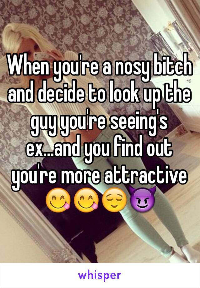 When you're a nosy bitch and decide to look up the guy you're seeing's ex...and you find out you're more attractive 😋😋😌😈 