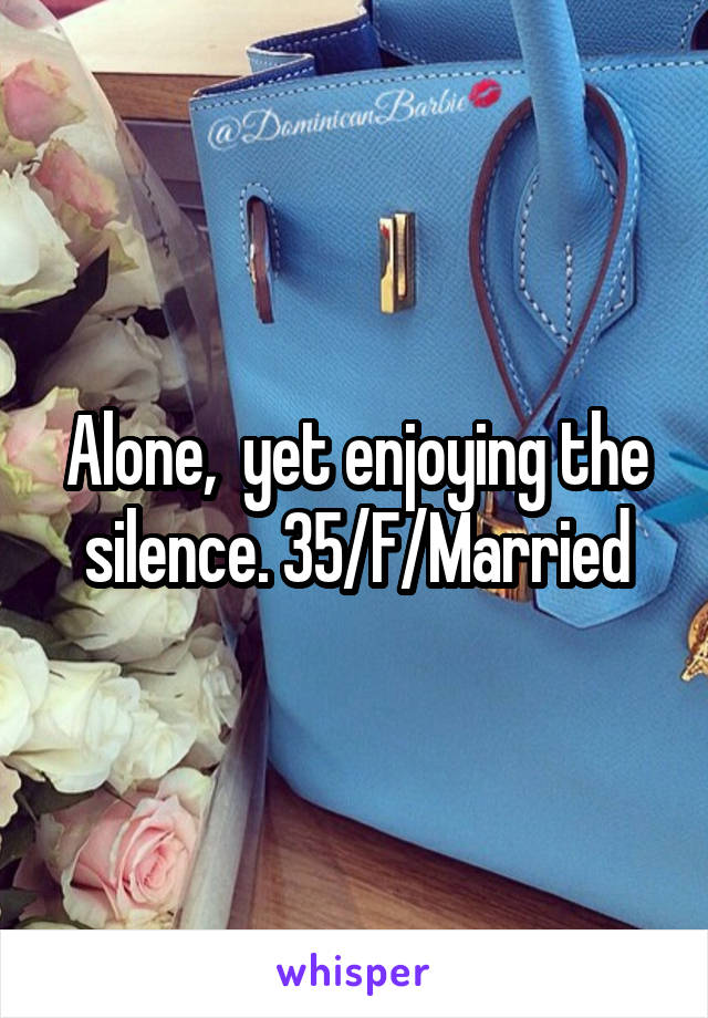 Alone,  yet enjoying the silence. 35/F/Married