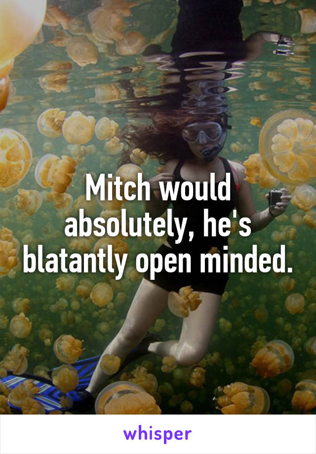 Mitch would absolutely, he's blatantly open minded.