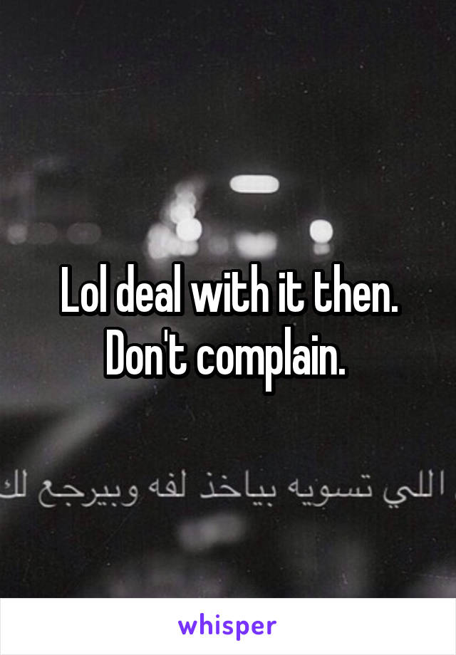 Lol deal with it then. Don't complain. 