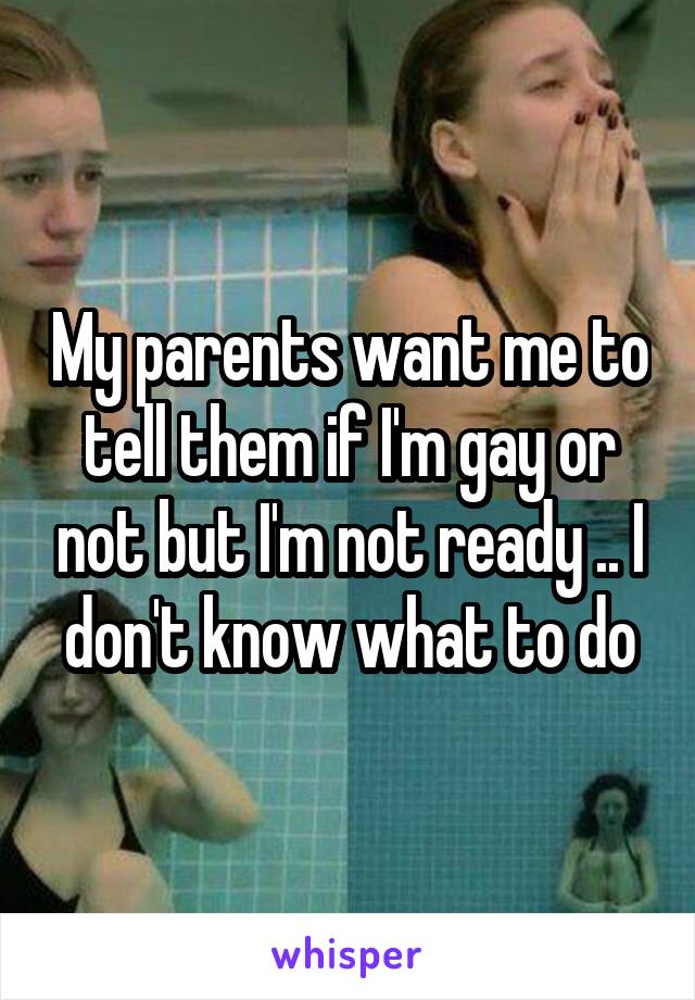 My parents want me to tell them if I'm gay or not but I'm not ready .. I don't know what to do