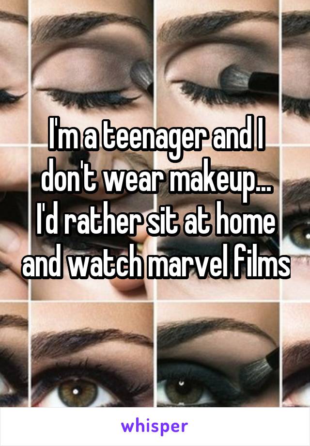 I'm a teenager and I don't wear makeup...
I'd rather sit at home and watch marvel films 