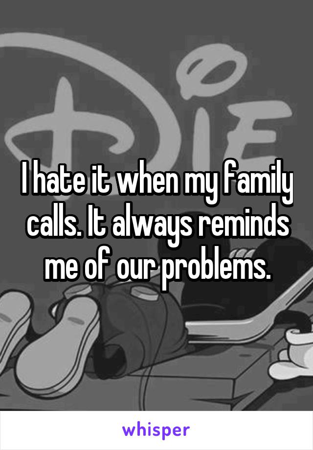 I hate it when my family calls. It always reminds me of our problems.