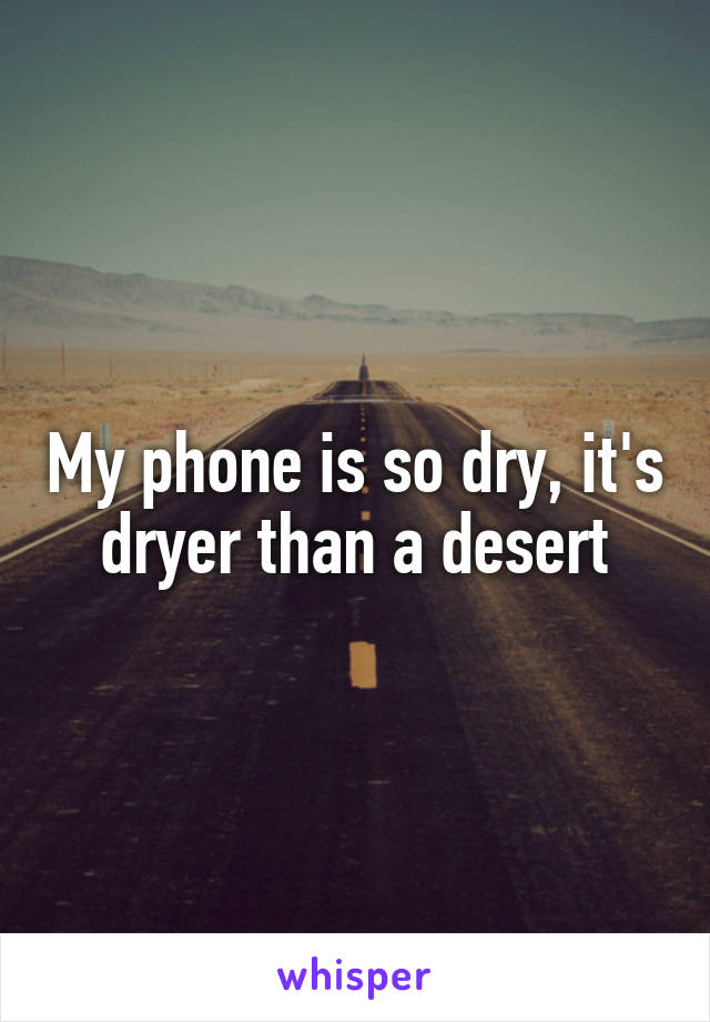 My phone is so dry, it's dryer than a desert