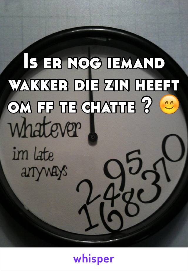 Is er nog iemand wakker die zin heeft om ff te chatte ? 😊