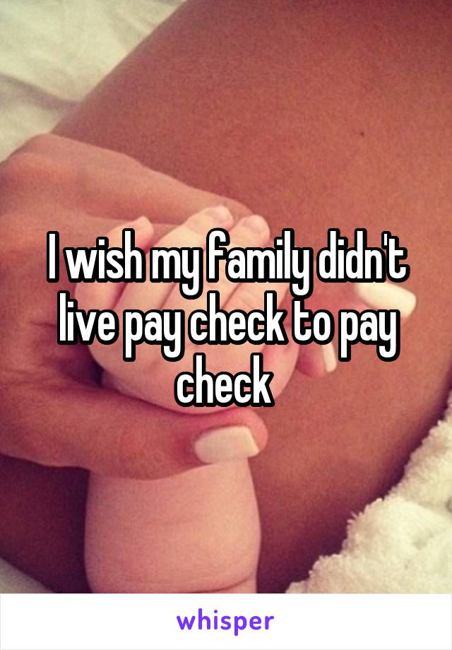 I wish my family didn't live pay check to pay check 