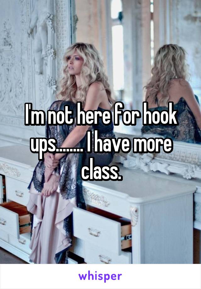 I'm not here for hook ups........ I have more class.