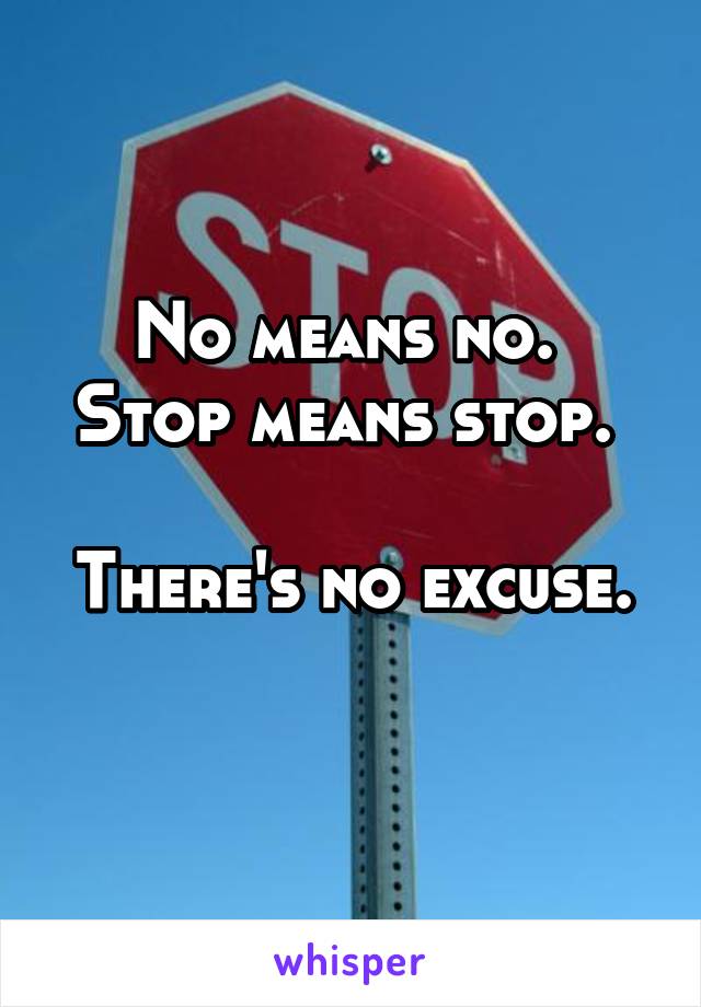 No means no. 
Stop means stop. 

There's no excuse. 