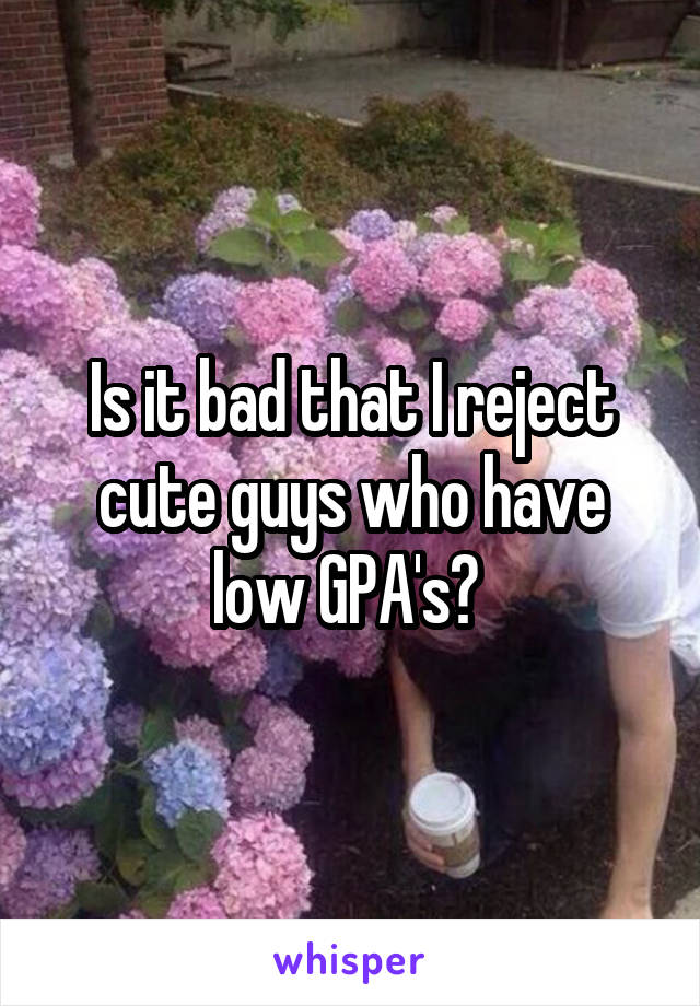 Is it bad that I reject cute guys who have low GPA's? 