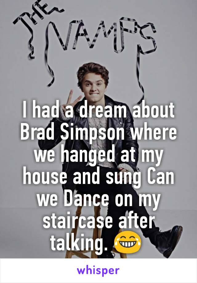 I had a dream about Brad Simpson where we hanged at my house and sung Can we Dance on my staircase after talking. 😂 