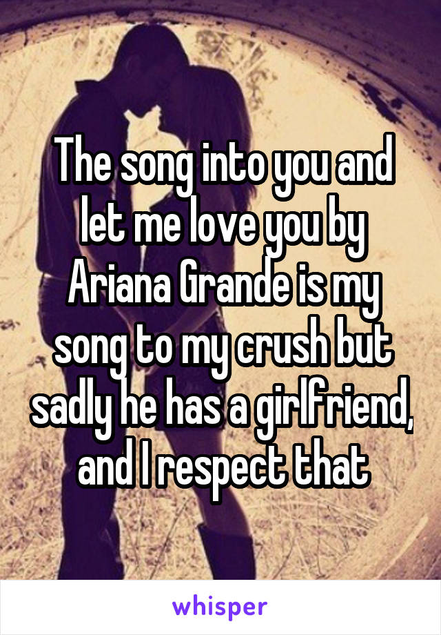 The song into you and let me love you by Ariana Grande is my song to my crush but sadly he has a girlfriend, and I respect that