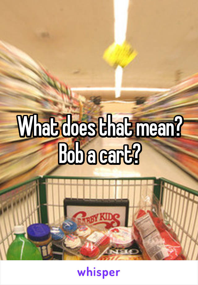 What does that mean? Bob a cart?