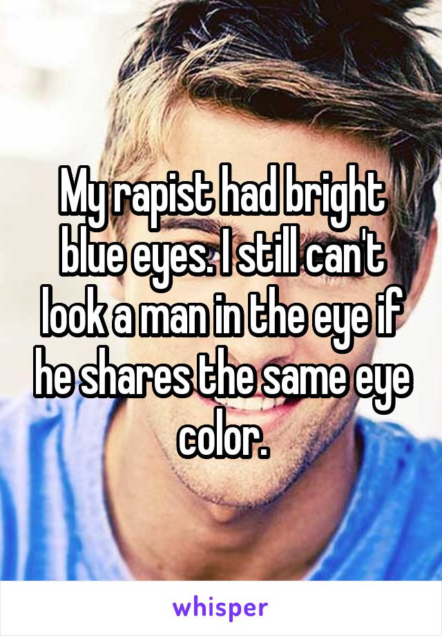 My rapist had bright blue eyes. I still can't look a man in the eye if he shares the same eye color.