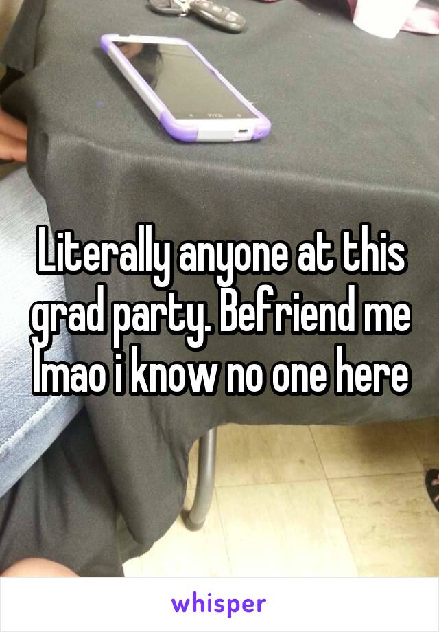 Literally anyone at this grad party. Befriend me lmao i know no one here