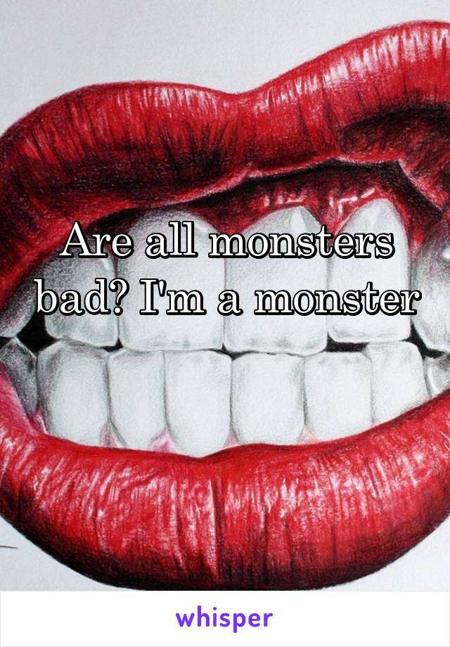 Are all monsters bad? I'm a monster 
