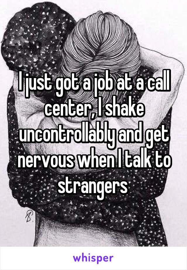 I just got a job at a call center, I shake uncontrollably and get nervous when I talk to strangers 