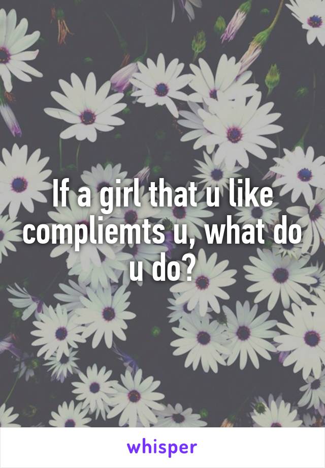 If a girl that u like compliemts u, what do u do?