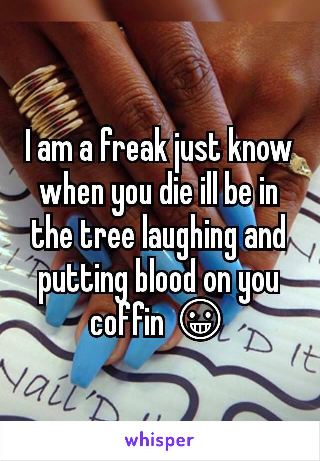 I am a freak just know when you die ill be in the tree laughing and putting blood on you coffin 😀