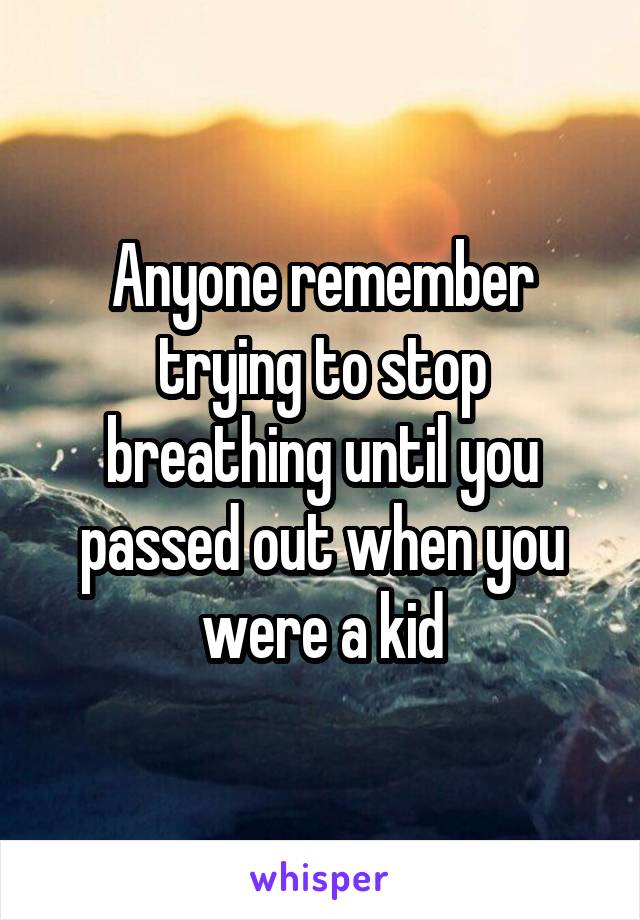 Anyone remember trying to stop breathing until you passed out when you were a kid