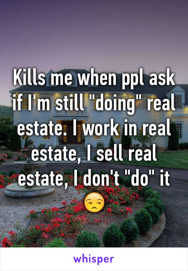 Kills me when ppl ask if I'm still "doing" real estate. I work in real estate, I sell real estate, I don't "do" it 😒