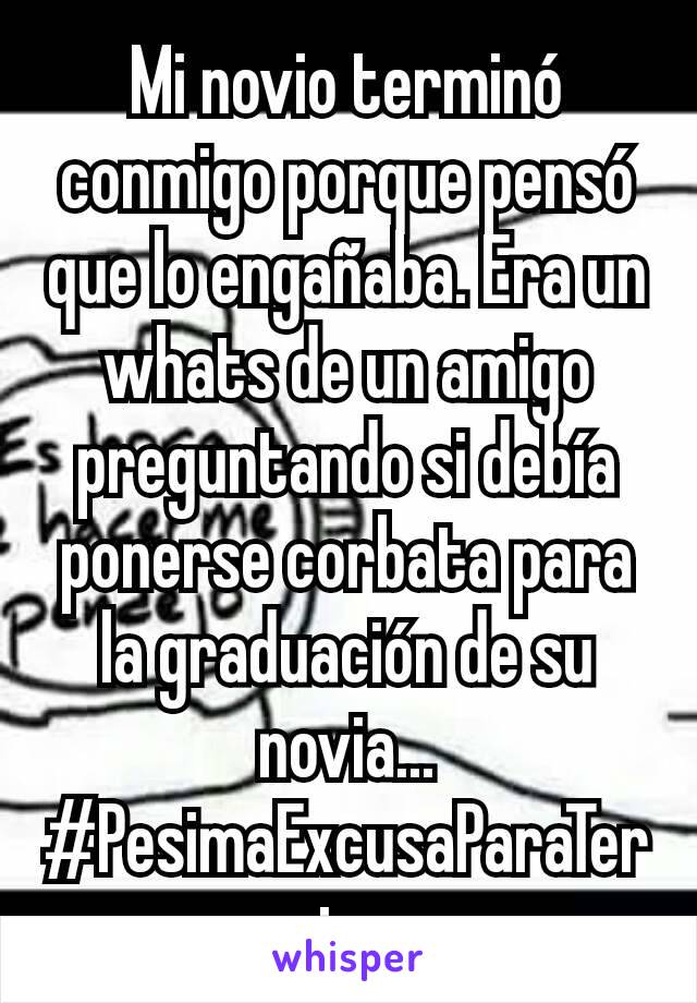 Mi novio terminó conmigo porque pensó que lo engañaba. Era un whats de un amigo preguntando si debía ponerse corbata para la graduación de su novia... #PesimaExcusaParaTerminar