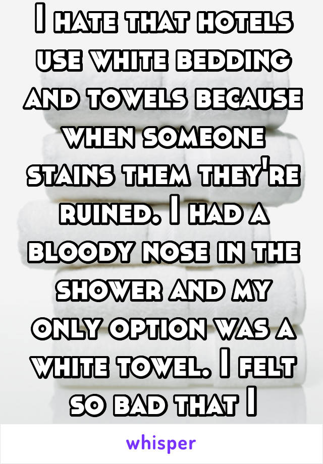 I hate that hotels use white bedding and towels because when someone stains them they're ruined. I had a bloody nose in the shower and my only option was a white towel. I felt so bad that I rinsed it.