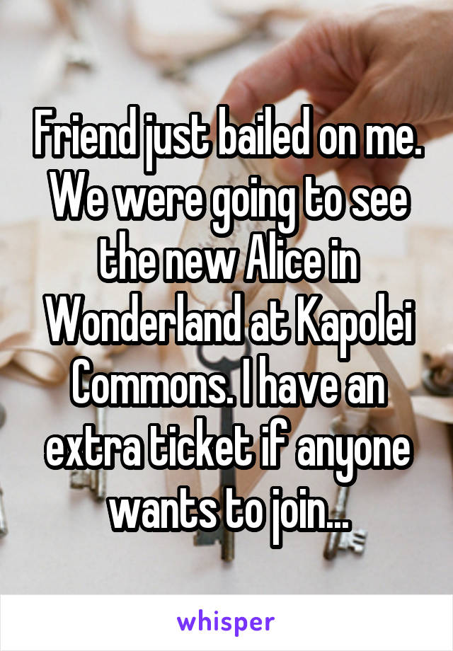 Friend just bailed on me. We were going to see the new Alice in Wonderland at Kapolei Commons. I have an extra ticket if anyone wants to join...