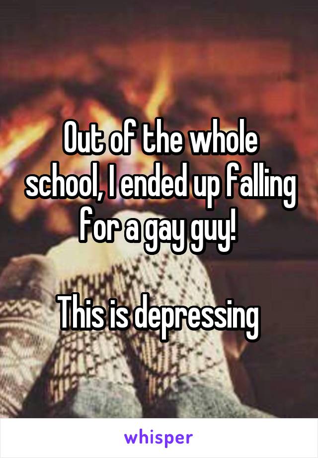 Out of the whole school, I ended up falling for a gay guy! 

This is depressing 