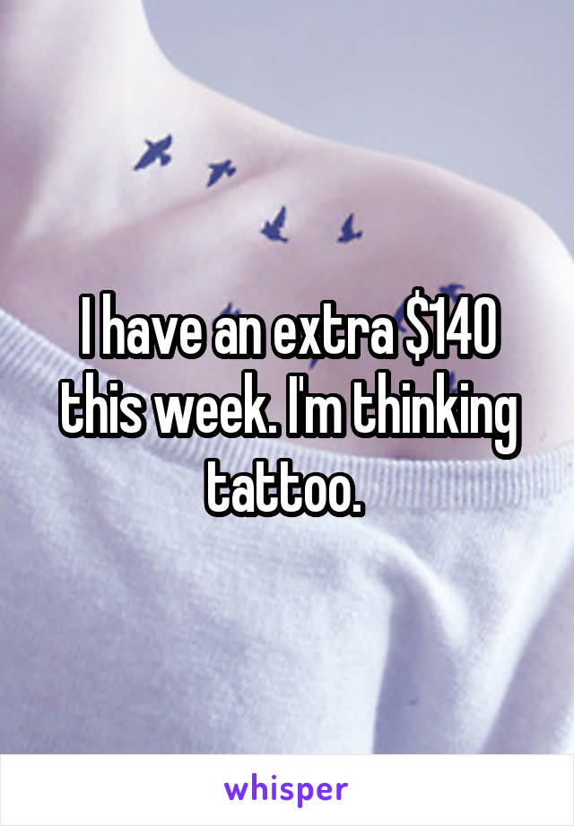 I have an extra $140 this week. I'm thinking tattoo. 