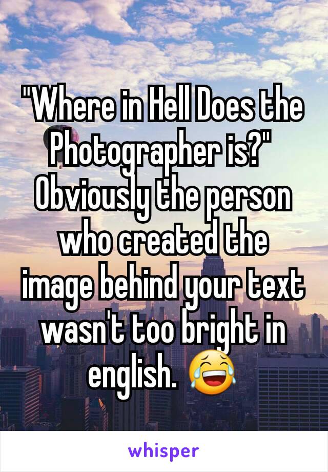 "Where in Hell Does the Photographer is?" 
Obviously the person who created the image behind your text wasn't too bright in english. 😂