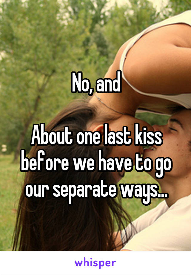 No, and

About one last kiss before we have to go our separate ways...